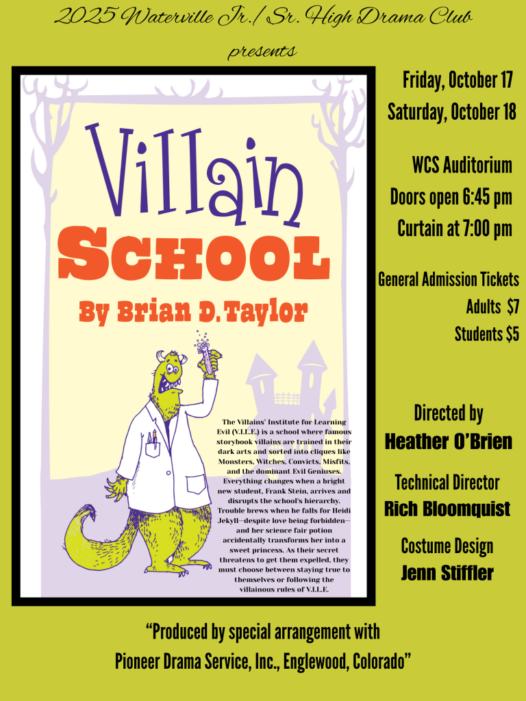 Poster with a monster wearing a doctors coat and graphic that says The drama club presents Villain School, a hilarious and heartwarming play about what it takes to be truly bad!
đź“… Oct. 17 and Oct. 18Â
📍 Waterville Jr./Sr. High School AuditoriumÂ
đź• Doors open at 6:45 p.m. | Curtain at 7:00 p.m.Â
🎟️ General Admission: Adults $7 | Students $5
Come support our talented cast and crew, it’s a show you won’t want to miss!